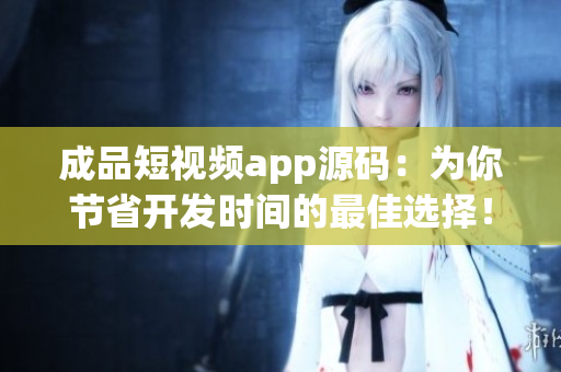 成品短视频app源码：为你节省开发时间的最佳选择！