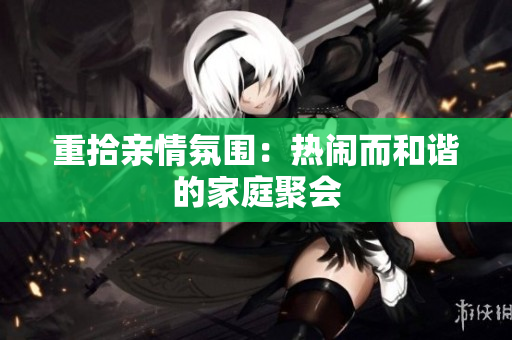 重拾亲情氛围：热闹而和谐的家庭聚会