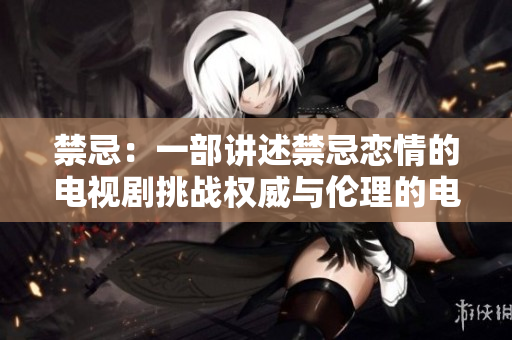 禁忌：一部讲述禁忌恋情的电视剧挑战权威与伦理的电视剧