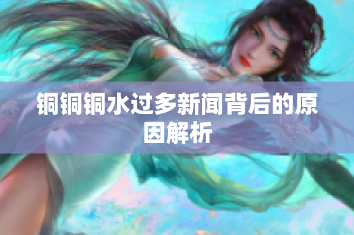 铜铜铜水过多新闻背后的原因解析