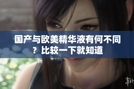 国产与欧美精华液有何不同？比较一下就知道