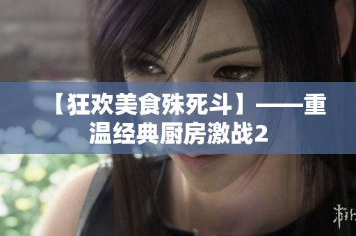 【狂欢美食殊死斗】——重温经典厨房激战2