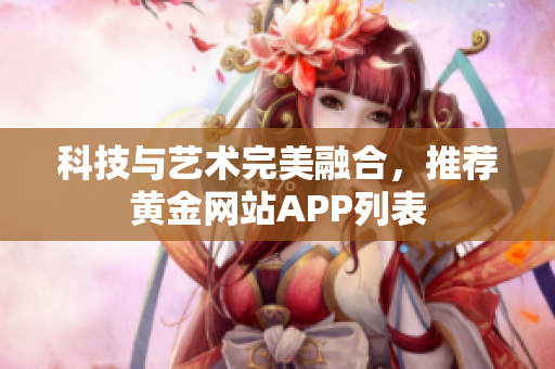 科技与艺术完美融合，推荐黄金网站APP列表