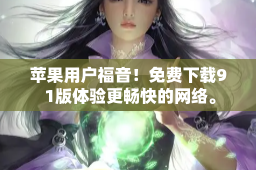 苹果用户福音！免费下载9 1版体验更畅快的网络。