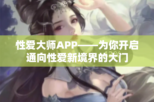 性爱大师APP——为你开启通向性爱新境界的大门