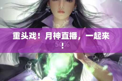 重头戏！月神直播，一起来 ！