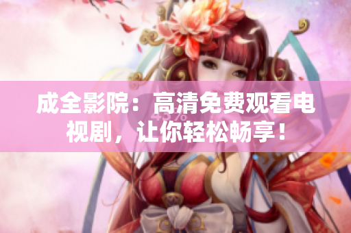 成全影院：高清免费观看电视剧，让你轻松畅享！