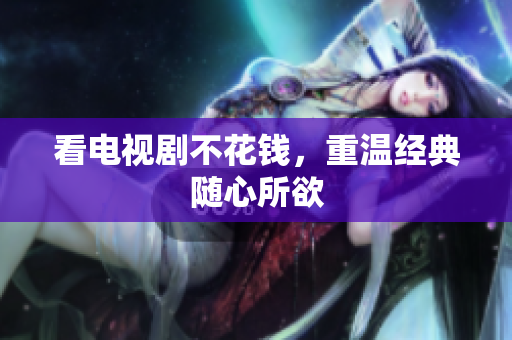 看电视剧不花钱，重温经典随心所欲