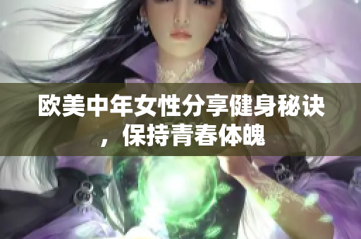 欧美中年女性分享健身秘诀，保持青春体魄