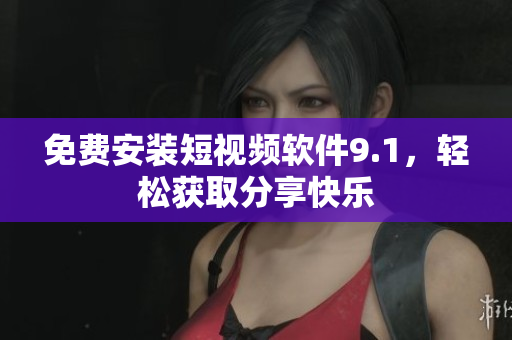 免费安装短视频软件9.1，轻松获取分享快乐