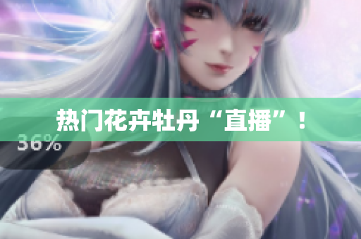热门花卉牡丹“直播”！