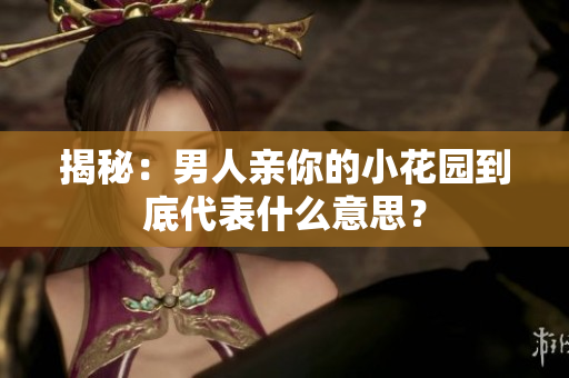 揭秘：男人亲你的小花园到底代表什么意思？