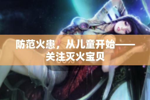 防范火患，从儿童开始——关注灭火宝贝