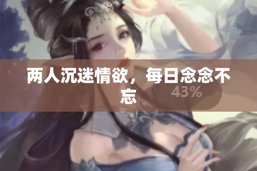 两人沉迷情欲，每日念念不忘