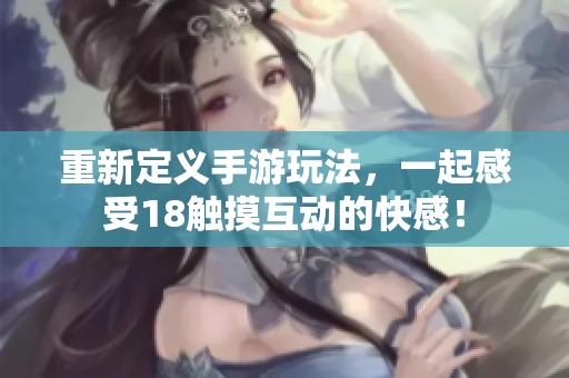 重新定义手游玩法，一起感受18触摸互动的快感！
