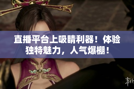 直播平台上吸睛利器！体验独特魅力，人气爆棚！