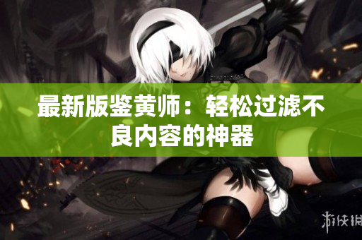 最新版鉴黄师：轻松过滤不良内容的神器