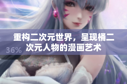 重构二次元世界，呈现桶二次元人物的漫画艺术