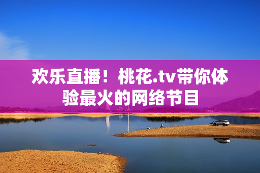 欢乐直播！桃花.tv带你体验最火的网络节目
