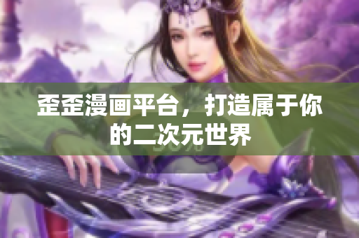 歪歪漫画平台，打造属于你的二次元世界