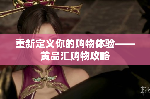 重新定义你的购物体验——黄品汇购物攻略
