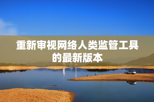 重新审视网络人类监管工具的最新版本