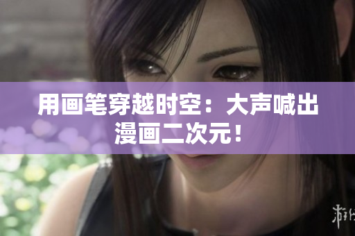 用画笔穿越时空：大声喊出漫画二次元！