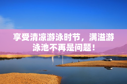 享受清凉游泳时节，满溢游泳池不再是问题！