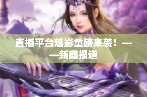 直播平台魅影重磅来袭！——新闻报道