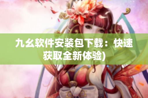 九幺软件安装包下载：快速获取全新体验)