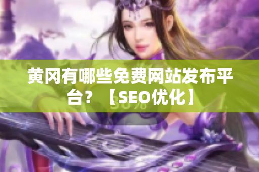 黄冈有哪些免费网站发布平台？【SEO优化】