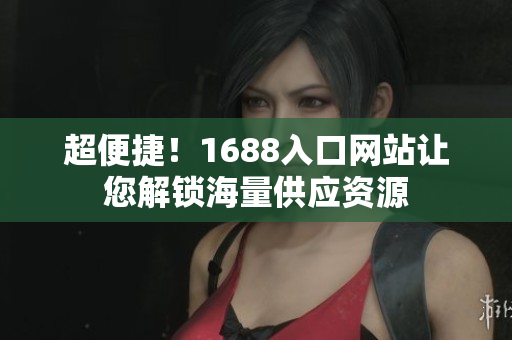 超便捷！1688入口网站让您解锁海量供应资源