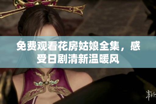 免费观看花房姑娘全集，感受日剧清新温暖风