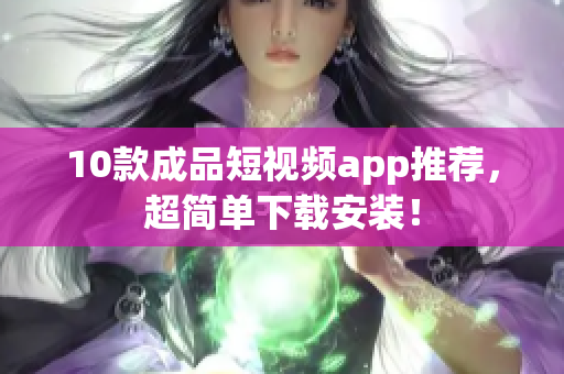 10款成品短视频app推荐，超简单下载安装！