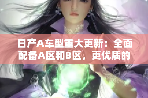 日产A车型重大更新：全面配备A区和B区，更优质的驾乘体验！