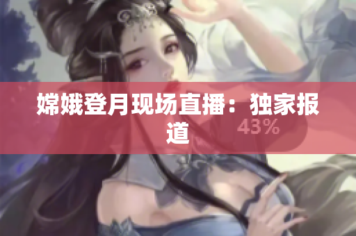 嫦娥登月现场直播：独家报道