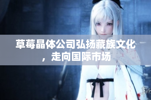 草莓晶体公司弘扬藏族文化，走向国际市场
