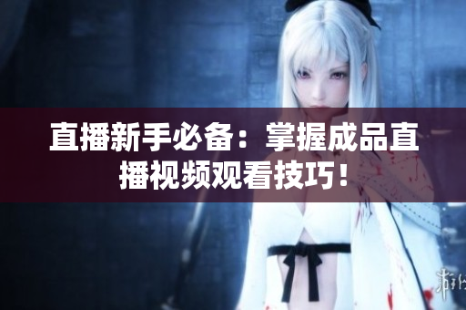 直播新手必备：掌握成品直播视频观看技巧！