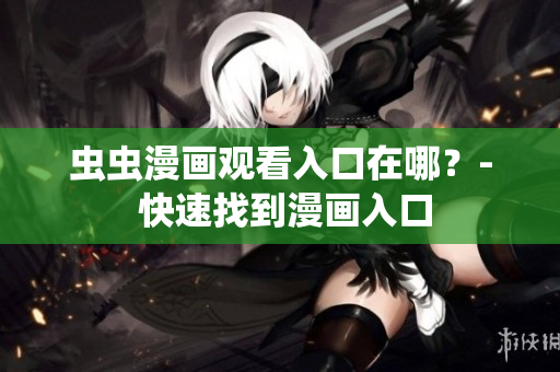 虫虫漫画观看入口在哪？- 快速找到漫画入口