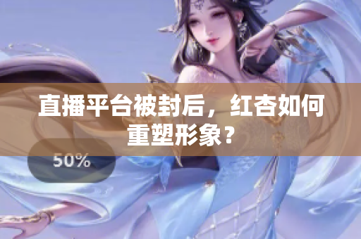 直播平台被封后，红杏如何重塑形象？
