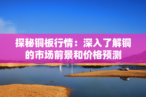 探秘铜板行情：深入了解铜的市场前景和价格预测