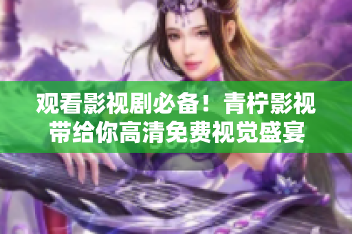 观看影视剧必备！青柠影视带给你高清免费视觉盛宴