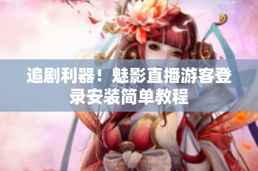 追剧利器！魅影直播游客登录安装简单教程