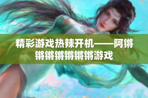 精彩游戏热辣开机——阿锵锵锵锵锵锵锵游戏