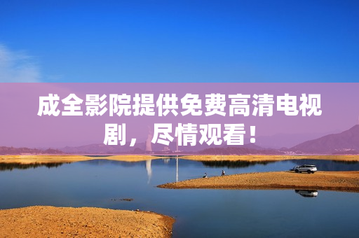 成全影院提供免费高清电视剧，尽情观看！