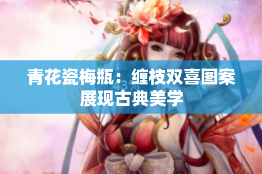 青花瓷梅瓶：缠枝双喜图案展现古典美学