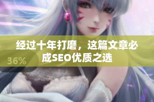 经过十年打磨，这篇文章必成SEO优质之选
