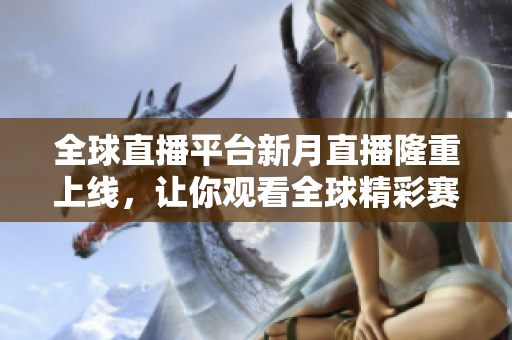 全球直播平台新月直播隆重上线，让你观看全球精彩赛事！
