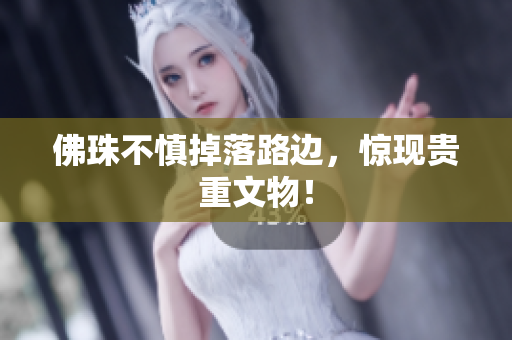 佛珠不慎掉落路边，惊现贵重文物！
