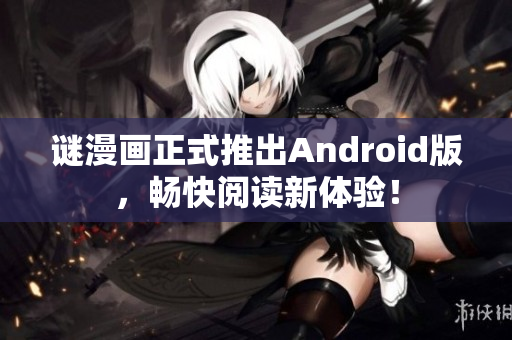 谜漫画正式推出Android版，畅快阅读新体验！